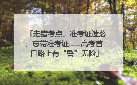走错考点、准考证遗落、忘带准考证……高考首日路上有“警”无险