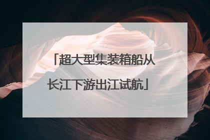 超大型集装箱船从长江下游出江试航