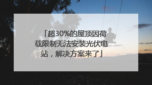 超30%的屋顶因荷载限制无法安装光伏电站，解决方案来了