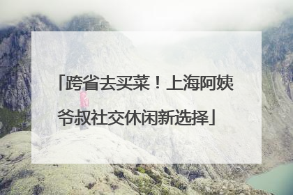 跨省去买菜！上海阿姨爷叔社交休闲新选择