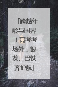 跨越年龄与国界！高考考场外，银发、巴铁齐护航