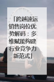 跨越速运销售岗位优势解码：多维赋能构建行业竞争力新范式