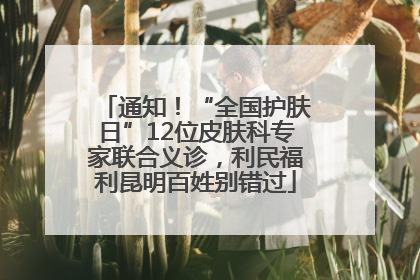 通知！“全国护肤日”12位皮肤科专家联合义诊，利民福利昆明百姓别错过
