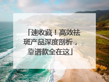 速收藏！高效祛斑产品深度剖析，靠谱款全在这