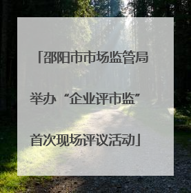 邵阳市市场监管局举办“企业评市监”首次现场评议活动