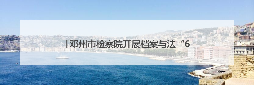 邓州市检察院开展档案与法“6.9国际档案日”普法系列活动