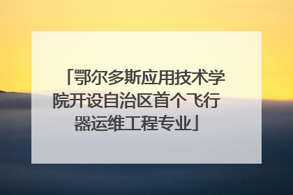 鄂尔多斯应用技术学院开设自治区首个飞行器运维工程专业
