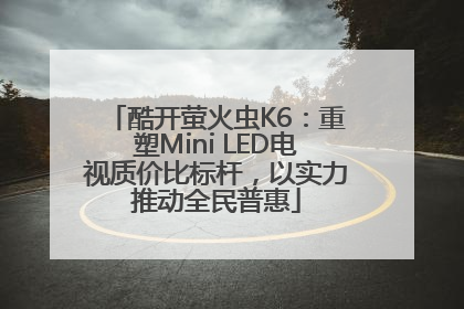 酷开萤火虫K6：重塑Mini LED电视质价比标杆，以实力推动全民普惠
