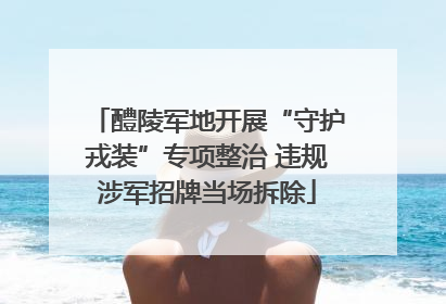 醴陵军地开展“守护戎装”专项整治 违规涉军招牌当场拆除
