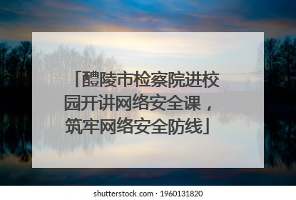 醴陵市检察院进校园开讲网络安全课，筑牢网络安全防线