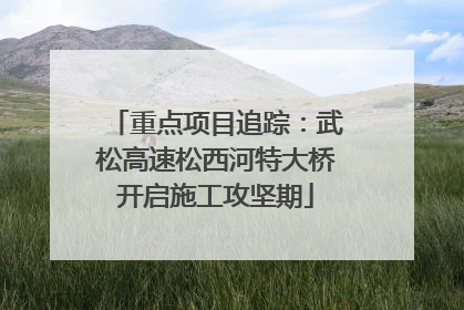 重点项目追踪：武松高速松西河特大桥开启施工攻坚期