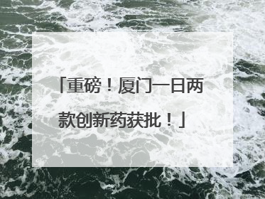 重磅！厦门一日两款创新药获批！