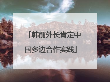 韩前外长肯定中国多边合作实践