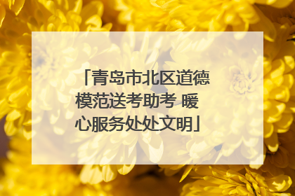 青岛市北区道德模范送考助考 暖心服务处处文明