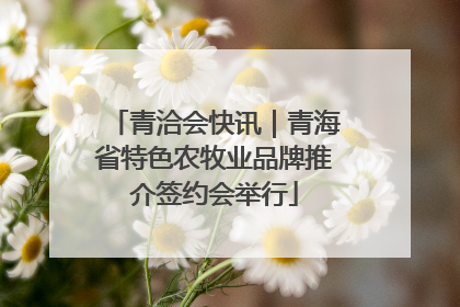 青洽会快讯｜青海省特色农牧业品牌推介签约会举行