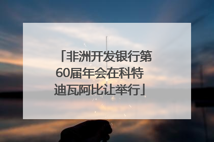 非洲开发银行第60届年会在科特迪瓦阿比让举行
