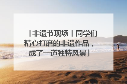 非遗节现场丨同学们精心打磨的非遗作品，成了一道独特风景