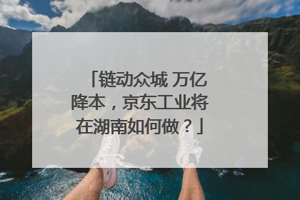 链动众城 万亿降本，京东工业将在湖南如何做？