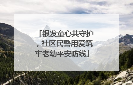 银发童心共守护，社区民警用爱筑牢老幼平安防线