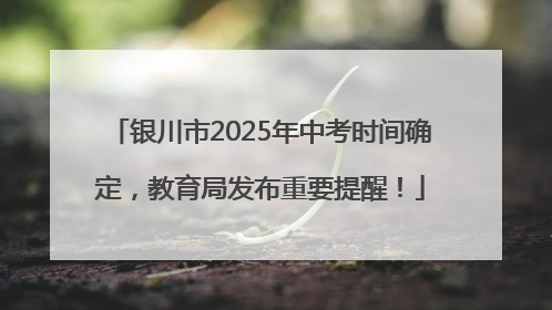 银川市2025年中考时间确定，教育局发布重要提醒！