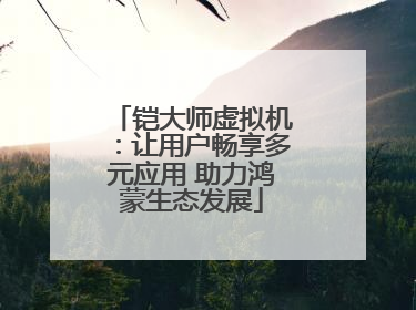 铠大师虚拟机：让用户畅享多元应用 助力鸿蒙生态发展