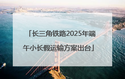 长三角铁路2025年端午小长假运输方案出台