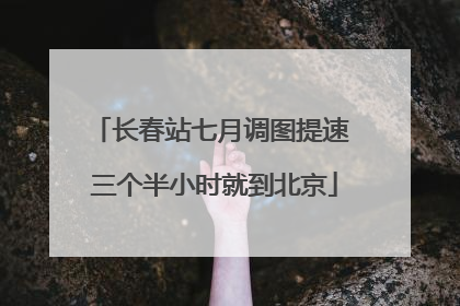 长春站七月调图提速 三个半小时就到北京
