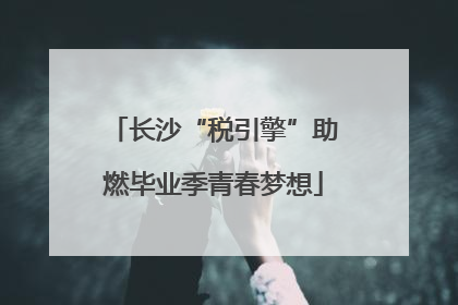 长沙“税引擎”助燃毕业季青春梦想
