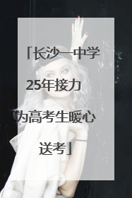 长沙一中学25年接力 为高考生暖心送考
