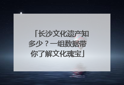 长沙文化遗产知多少？一组数据带你了解文化瑰宝