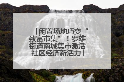闲置场地巧变“致富市集”！罗雄街道南城集市激活社区经济新活力