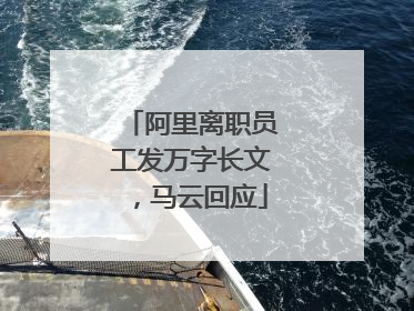阿里离职员工发万字长文，马云回应