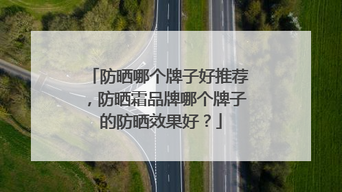 防晒哪个牌子好推荐，防晒霜品牌哪个牌子的防晒效果好？