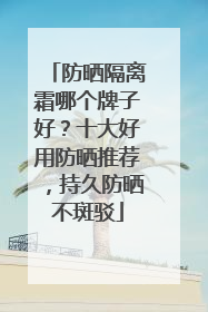 防晒隔离霜哪个牌子好？十大好用防晒推荐，持久防晒不斑驳
