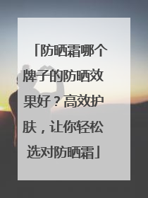 防晒霜哪个牌子的防晒效果好？高效护肤，让你轻松选对防晒霜