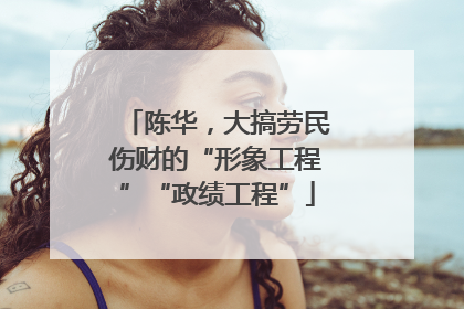 陈华，大搞劳民伤财的“形象工程”“政绩工程”