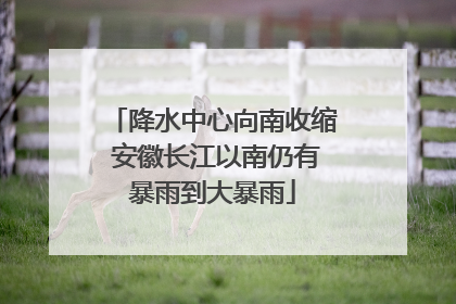 降水中心向南收缩 安徽长江以南仍有暴雨到大暴雨