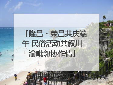 隆昌・荣昌共庆端午 民俗活动共叙川渝毗邻协作情