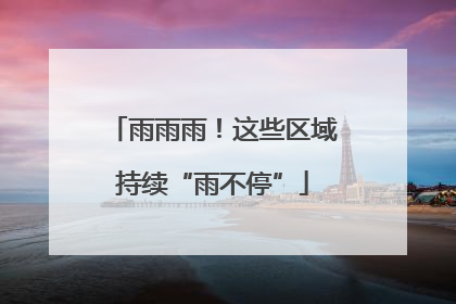 雨雨雨！这些区域持续“雨不停”
