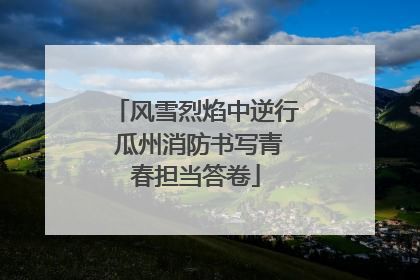 风雪烈焰中逆行 瓜州消防书写青春担当答卷