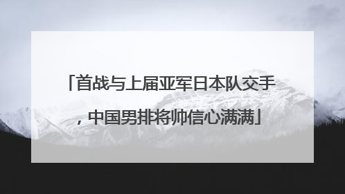 首战与上届亚军日本队交手，中国男排将帅信心满满