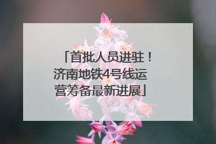 首批人员进驻！济南地铁4号线运营筹备最新进展