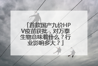 首款国产九价HPV疫苗获批，对万泰生物意味着什么？行业影响多大？