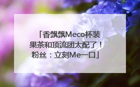 香飘飘Meco杯装果茶和顶流团太配了！粉丝：立刻Me一口