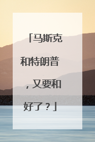 马斯克和特朗普，又要和好了？
