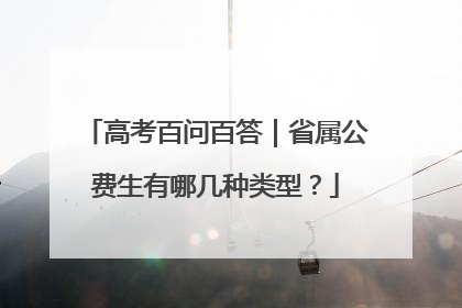 高考百问百答｜省属公费生有哪几种类型？