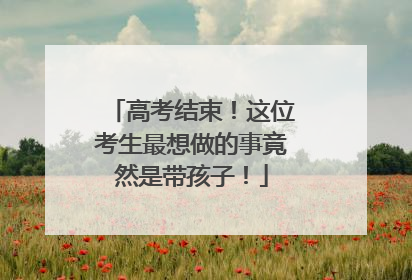 高考结束！这位考生最想做的事竟然是带孩子！