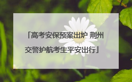 高考安保预案出炉 荆州交警护航考生平安出行