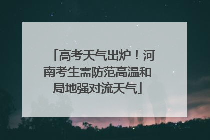 高考天气出炉！河南考生需防范高温和局地强对流天气