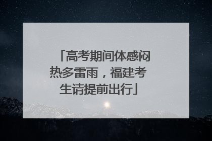 高考期间体感闷热多雷雨，福建考生请提前出行